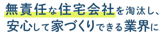 無責任な住宅会社を淘汰し、安心して家づくりできる業界に