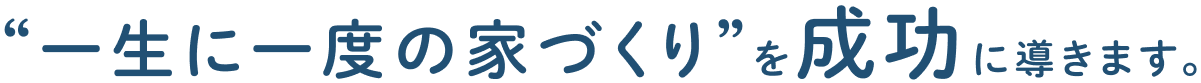 “一生に一度の家づくり”を成功に導きます。