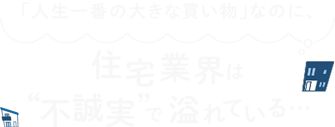 「人生一番の大きな買い物」なのに、住宅業界は”不誠実”で溢れている…