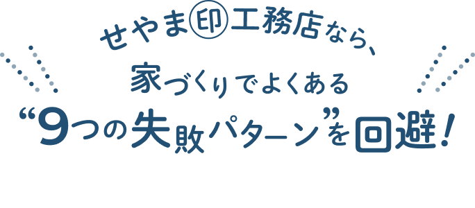 せやま印工務店なら、家づくりでよくある”9つの失敗パターン”を回避！
